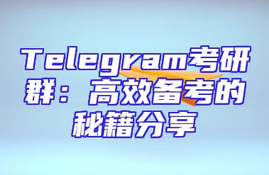Telegram考研群：高效备考的秘籍分享