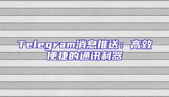 Telegram消息推送：高效便捷的通讯利器