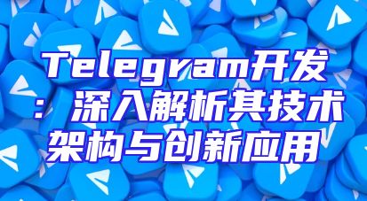 Telegram开发：深入解析其技术架构与创新应用