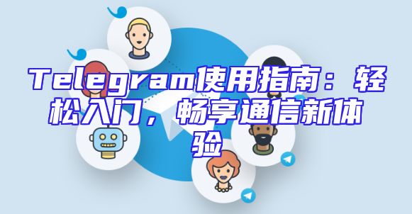 Telegram使用指南：轻松入门，畅享通信新体验
