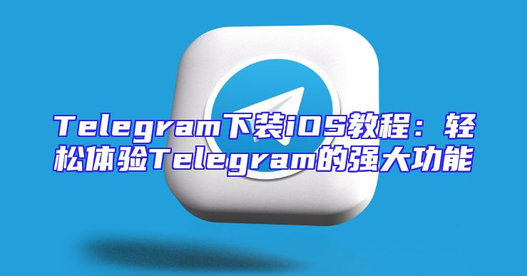 Telegram下装iOS教程：轻松体验Telegram的强大功能