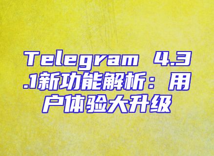 Telegram 4.3.1新功能解析：用户体验大升级