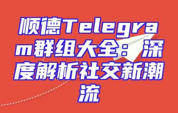 顺德Telegram群组大全：深度解析社交新潮流