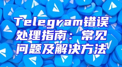 Telegram错误处理指南：常见问题及解决方法