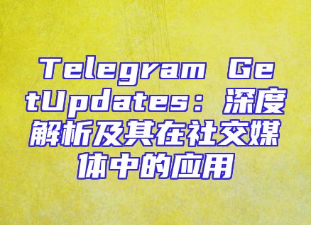Telegram GetUpdates：深度解析及其在社交媒体中的应用