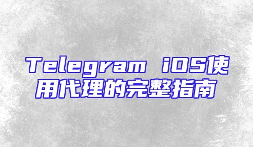 Telegram iOS使用代理的完整指南
