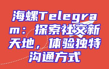 海螺Telegram：探索社交新天地，体验独特沟通方式