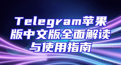 Telegram苹果版中文版全面解读与使用指南