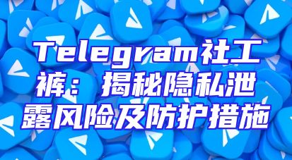 Telegram社工裤：揭秘隐私泄露风险及防护措施