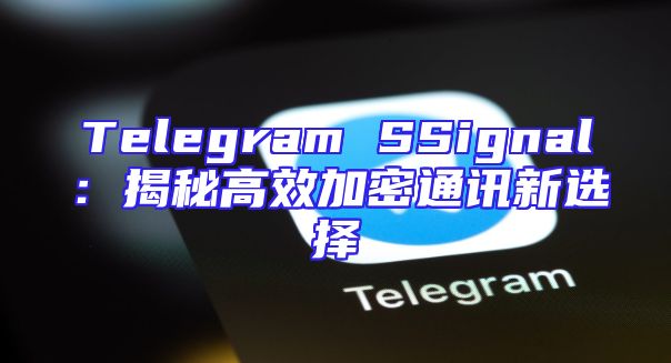 Telegram SSignal：揭秘高效加密通讯新选择