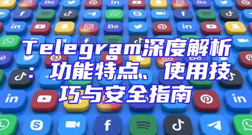 Telegram深度解析：功能特点、使用技巧与安全指南