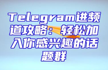 Telegram进频道攻略：轻松加入你感兴趣的话题群