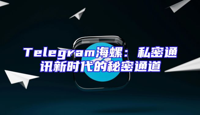Telegram海螺：私密通讯新时代的秘密通道