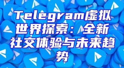 Telegram虚拟世界探索：全新社交体验与未来趋势