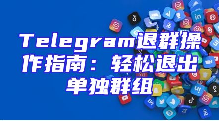 Telegram退群操作指南：轻松退出单独群组