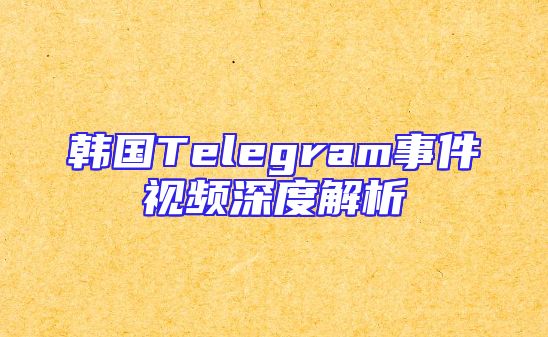 韩国Telegram事件视频深度解析