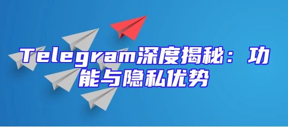 Telegram深度揭秘：功能与隐私优势