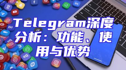 Telegram深度分析：功能、使用与优势