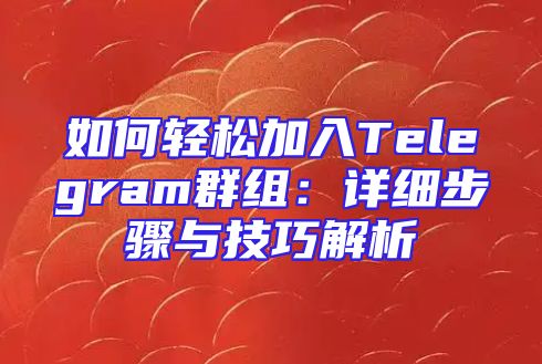 如何轻松加入Telegram群组：详细步骤与技巧解析