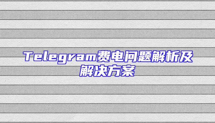 Telegram费电问题解析及解决方案