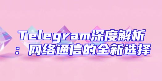 Telegram深度解析：网络通信的全新选择