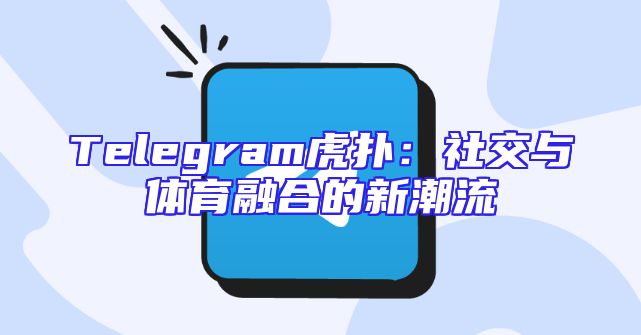 Telegram虎扑：社交与体育融合的新潮流