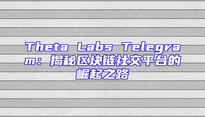 Theta Labs Telegram：揭秘区块链社交平台的崛起之路