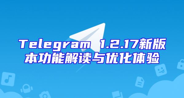 Telegram 1.2.17新版本功能解读与优化体验