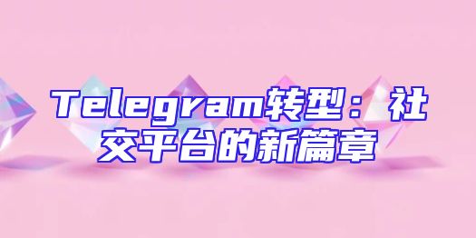 Telegram转型：社交平台的新篇章