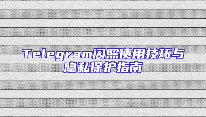 Telegram闪照使用技巧与隐私保护指南
