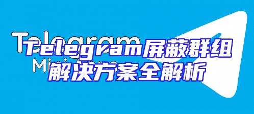 Telegram屏蔽群组解决方案全解析