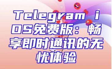Telegram iOS免费版：畅享即时通讯的无忧体验
