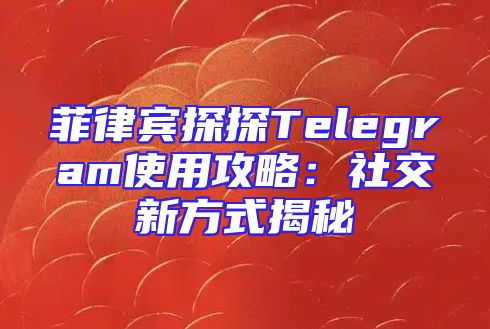 菲律宾探探Telegram使用攻略：社交新方式揭秘