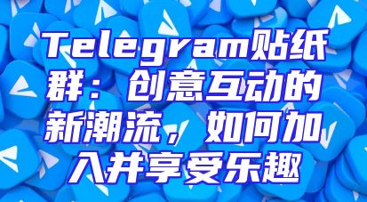 Telegram贴纸群：创意互动的新潮流，如何加入并享受乐趣