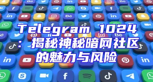 Telegram 1024：揭秘神秘暗网社区的魅力与风险