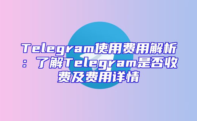 Telegram使用费用解析：了解Telegram是否收费及费用详情
