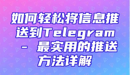 如何轻松将信息推送到Telegram - 最实用的推送方法详解