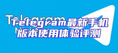 Telegram最新手机版本使用体验评测