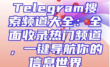 Telegram搜索频道大全：全面收录热门频道，一键导航你的信息世界