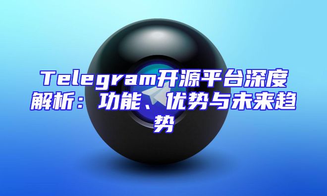 Telegram开源平台深度解析：功能、优势与未来趋势