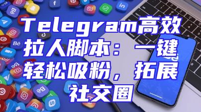 Telegram高效拉人脚本：一键轻松吸粉，拓展社交圈