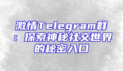 激情Telegram群：探索神秘社交世界的秘密入口