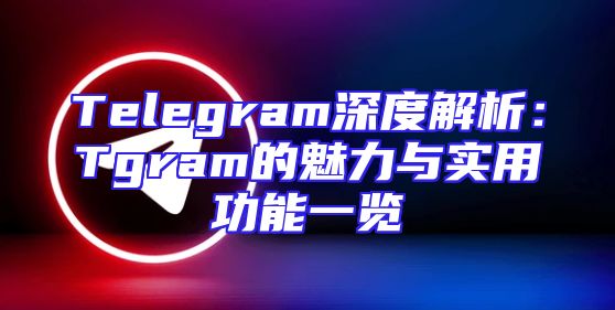 Telegram深度解析：Tgram的魅力与实用功能一览
