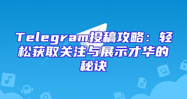 Telegram投稿攻略：轻松获取关注与展示才华的秘诀