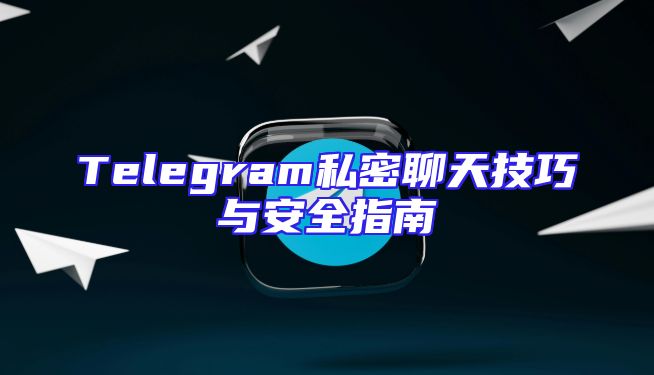 Telegram私密聊天技巧与安全指南