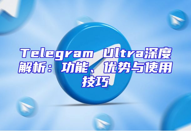 Telegram Ultra深度解析：功能、优势与使用技巧