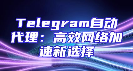 Telegram自动代理：高效网络加速新选择