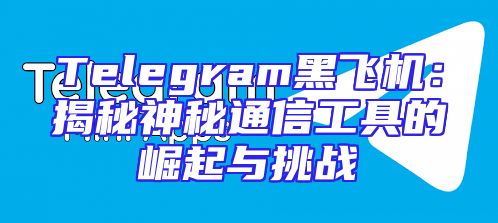Telegram黑飞机：揭秘神秘通信工具的崛起与挑战