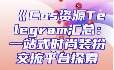 《Cos资源Telegram汇总：一站式时尚装扮交流平台探索