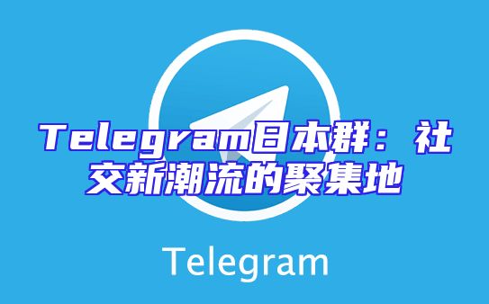 Telegram日本群：社交新潮流的聚集地